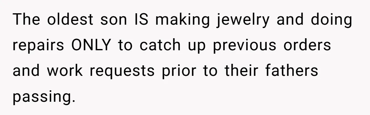 The oldest son IS making jewelry and doing repairs ONLY to catch up previous orders and work requests prior to their fathers passing.