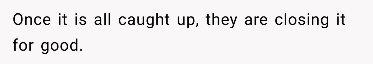 Once it is all caught up, they are closing it for good.