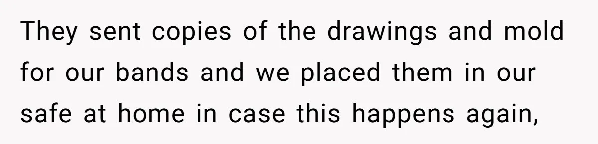 They sent copies of the drawings and mold for our bands and we placed them in our safe at home in case this happens again,