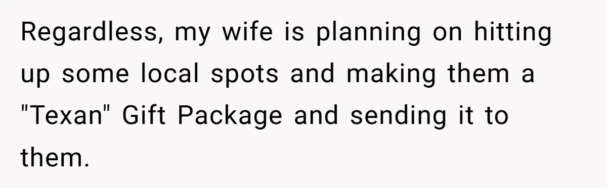 Regardless, my wife is planning on hitting up some local spots and making them a "Texan" Gift Package and sending it to them.