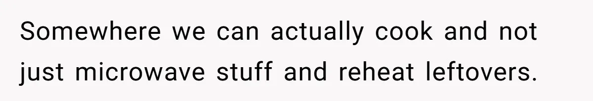 Somewhere we can actually cook and not just microwave stuff and reheat leftovers.