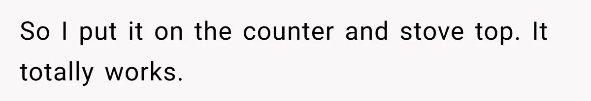 So I put it on the counter and stove top. It totally works.