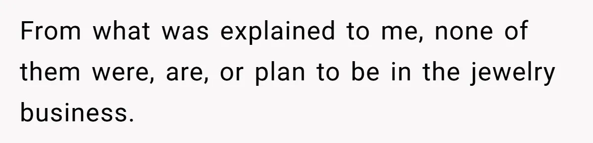 From what was explained to me, none of them were, are, or plan to be in the jewelry business.