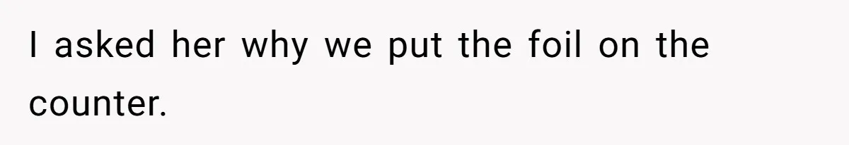 I asked her why we put the foil on the counter.