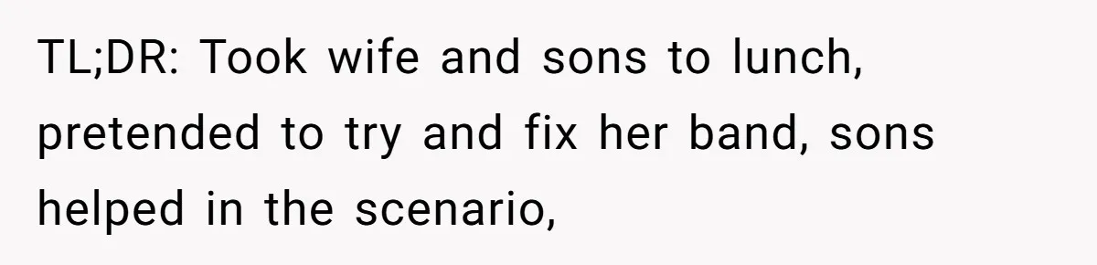 TL;DR: Took wife and sons to lunch, pretended to try and fix her band, sons helped in the scenario,