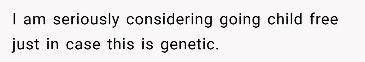 I am seriously considering going child free just in case this is genetic.