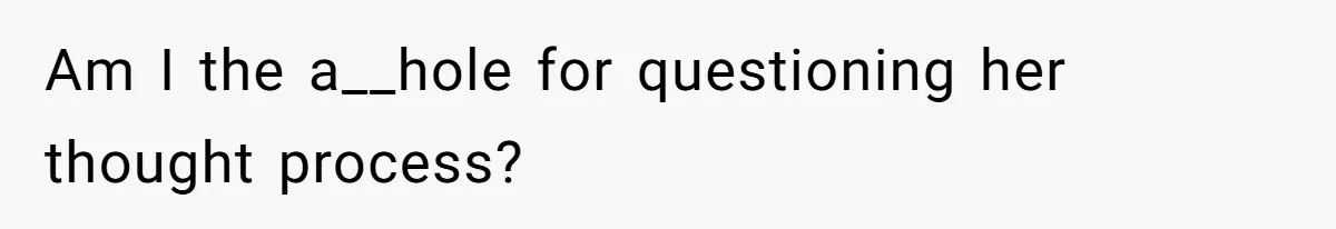 Am I the a__hole for questioning her thought process?