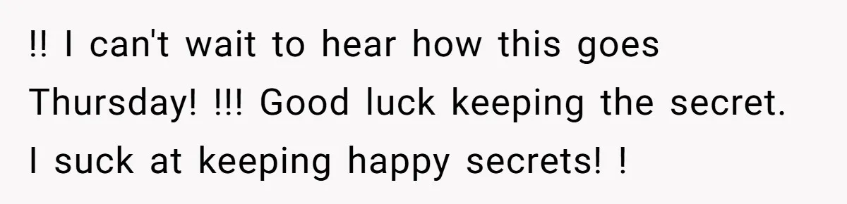 !! I can't wait to hear how this goes Thursday! !!! Good luck keeping the secret. I suck at keeping happy secrets! !