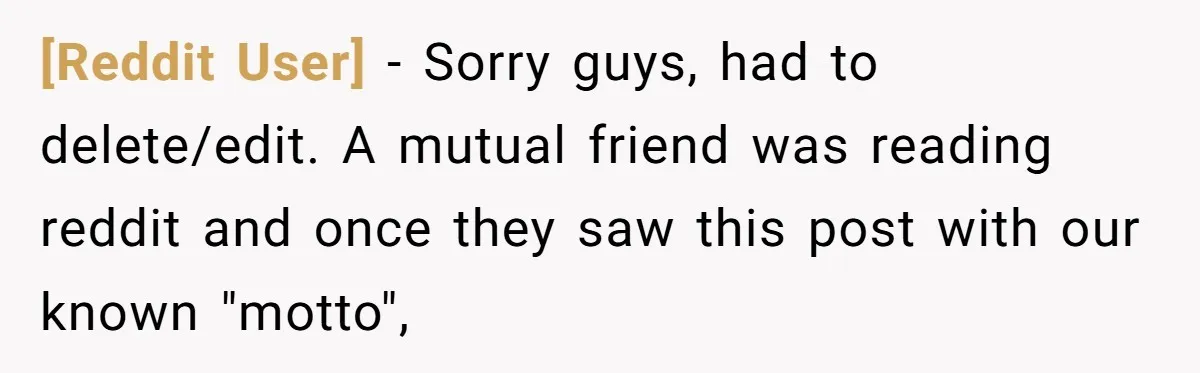 [Reddit User] − Sorry guys, had to delete/edit. A mutual friend was reading reddit and once they saw this post with our known "motto",