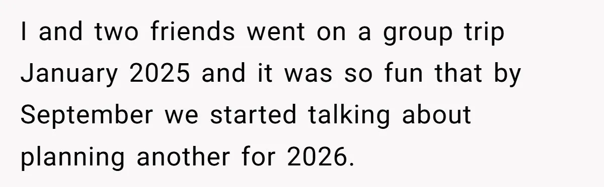 I and two friends went on a group trip January 2025 and it was so fun that by September we started talking about planning another for 2026.