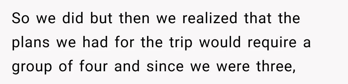 So we did but then we realized that the plans we had for the trip would require a group of four and since we were three,