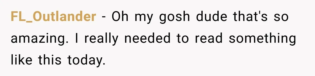 FL_Outlander − Oh my gosh dude that's so amazing. I really needed to read something like this today.