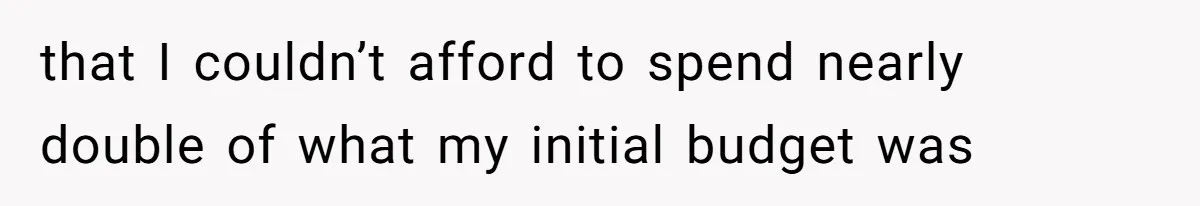 that I couldn’t afford to spend nearly double of what my initial budget was