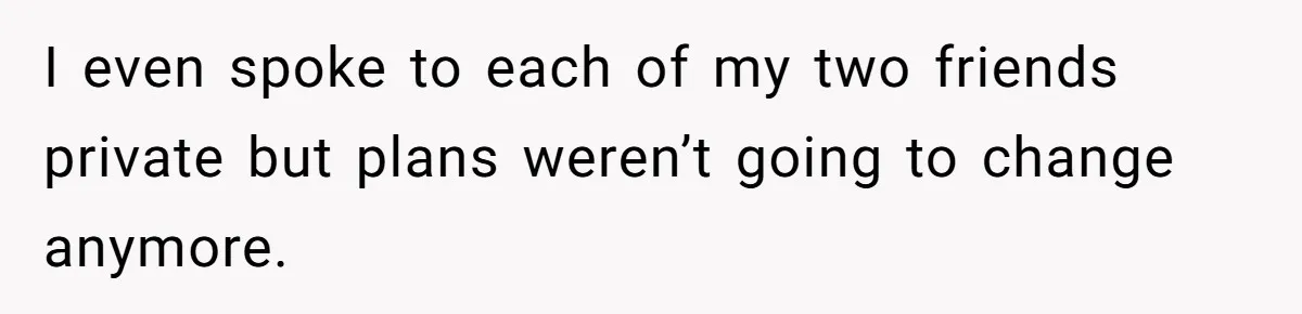 I even spoke to each of my two friends private but plans weren’t going to change anymore.