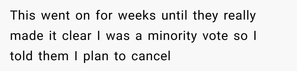 This went on for weeks until they really made it clear I was a minority vote so I told them I plan to cancel