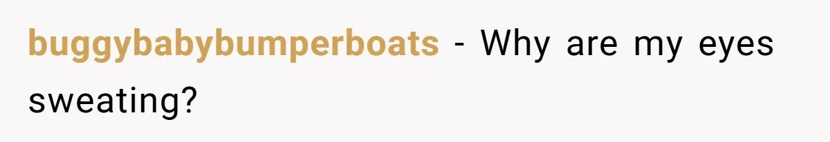 buggybabybumperboats − Why are my eyes sweating?