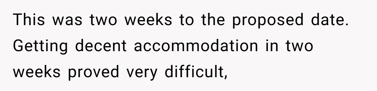 This was two weeks to the proposed date. Getting decent accommodation in two weeks proved very difficult,