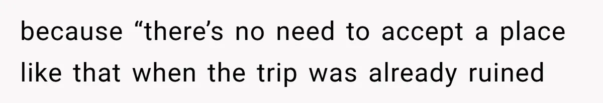 because “there’s no need to accept a place like that when the trip was already ruined