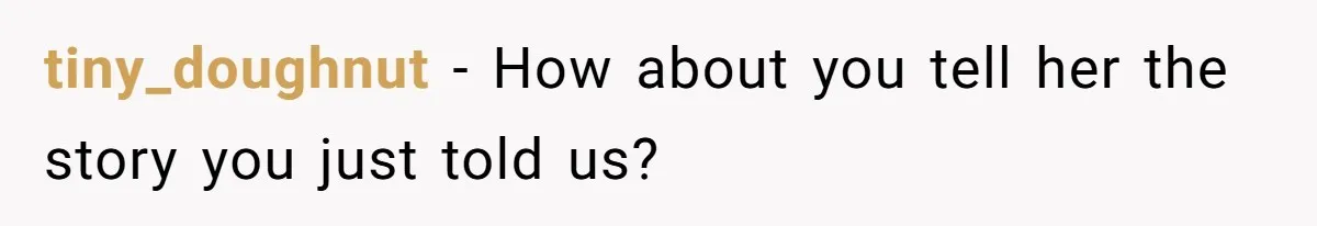 tiny_doughnut − How about you tell her the story you just told us?