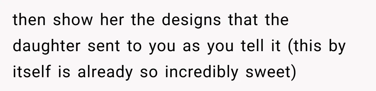 then show her the designs that the daughter sent to you as you tell it (this by itself is already so incredibly sweet)