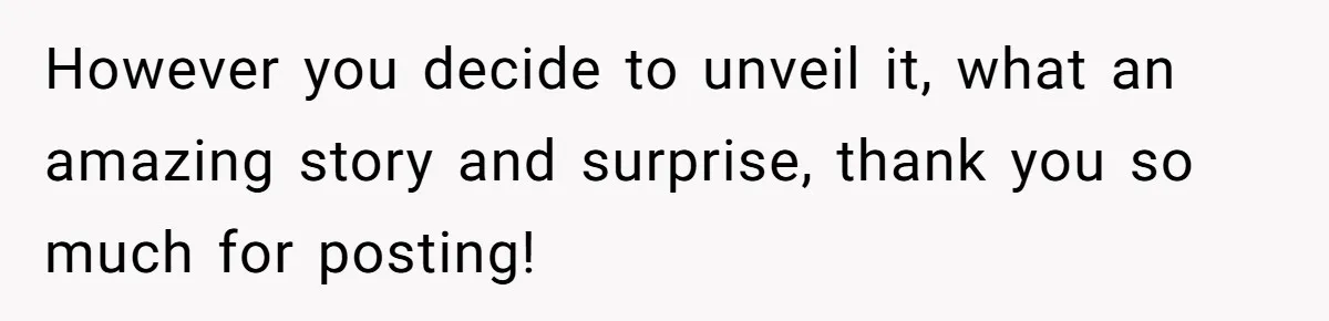 However you decide to unveil it, what an amazing story and surprise, thank you so much for posting!