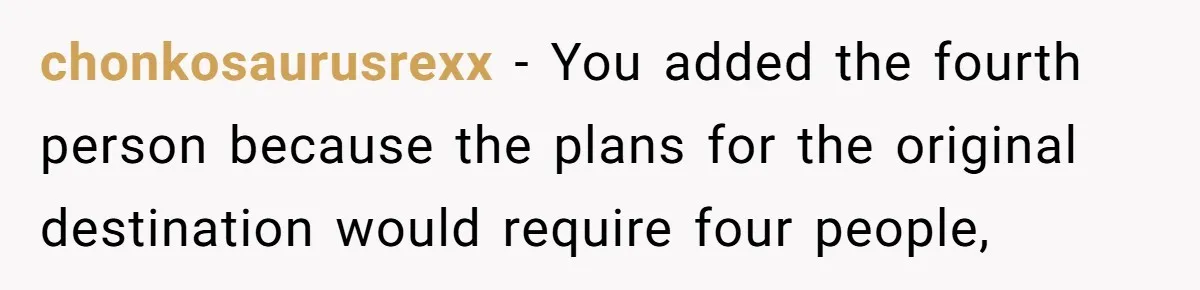 chonkosaurusrexx − You added the fourth person because the plans for the original destination would require four people,