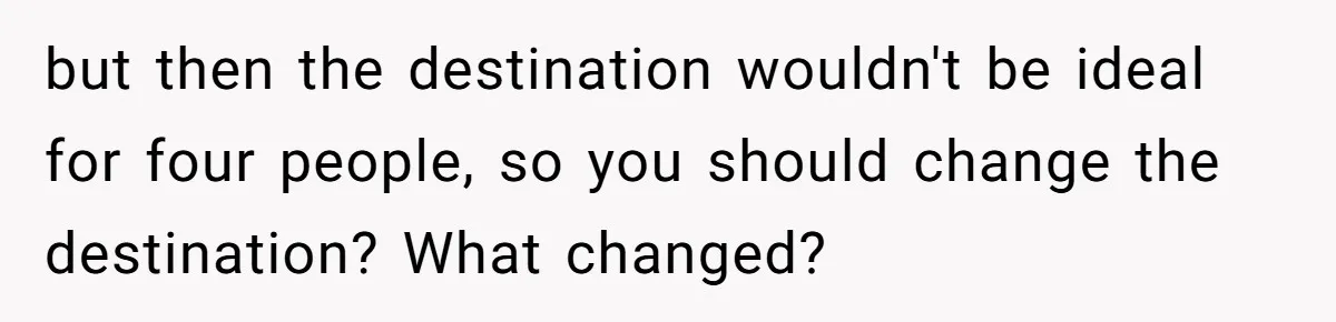but then the destination wouldn't be ideal for four people, so you should change the destination? What changed?