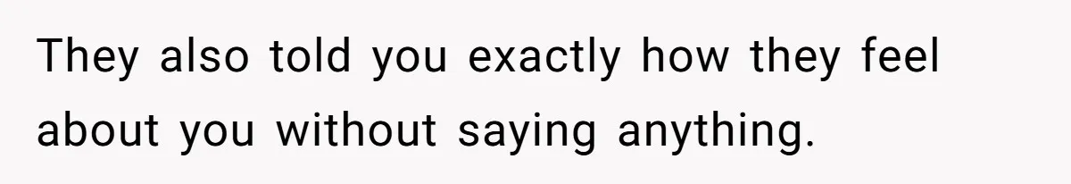 They also told you exactly how they feel about you without saying anything.