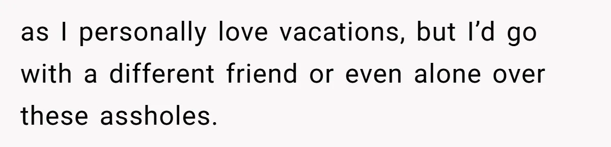 as I personally love vacations, but I’d go with a different friend or even alone over these assholes.