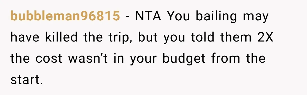 bubbleman96815 − NTA You bailing may have killed the trip, but you told them 2X the cost wasn’t in your budget from the start.