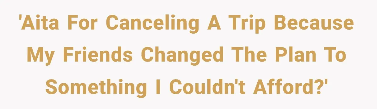 'AITA for canceling a trip because my friends changed the plan to something I couldn't afford?'