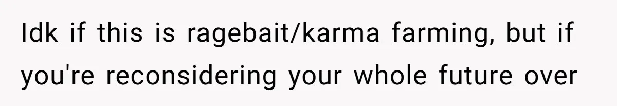 Idk if this is ragebait/karma farming, but if you're reconsidering your whole future over