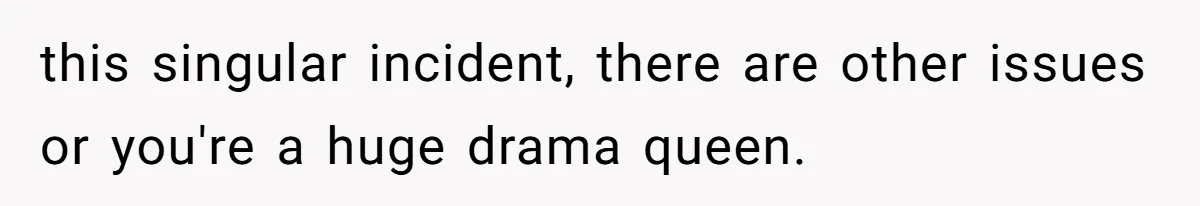 this singular incident, there are other issues or you're a huge drama queen.