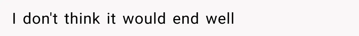 I don't think it would end well