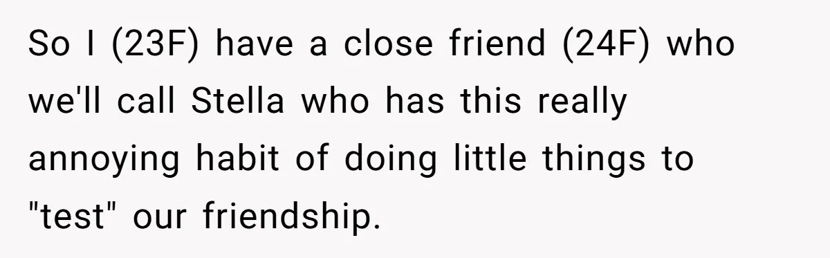 So I (23F) have a close friend (24F) who we'll call Stella who has this really annoying habit of doing little things to "test" our friendship.