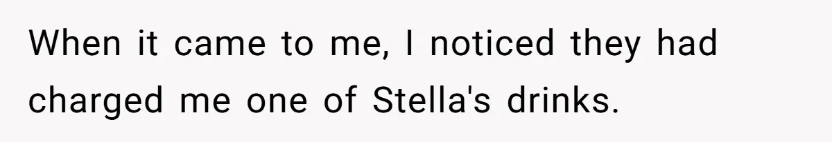 When it came to me, I noticed they had charged me one of Stella's drinks.