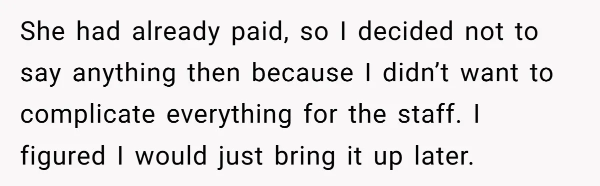 She had already paid, so I decided not to say anything then because I didn’t want to complicate everything for the staff. I figured I would just bring it up...