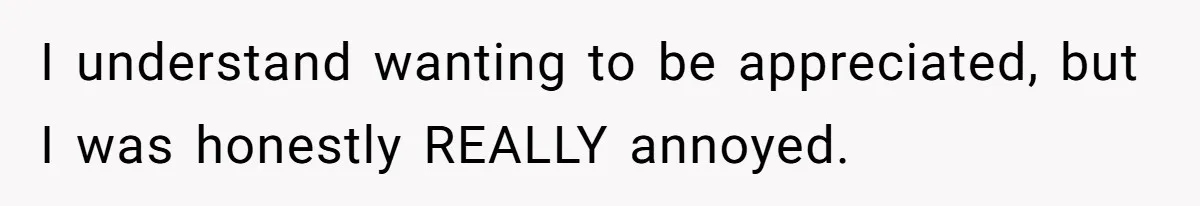 I understand wanting to be appreciated, but I was honestly REALLY annoyed.