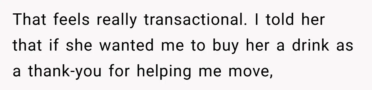 That feels really transactional. I told her that if she wanted me to buy her a drink as a thank-you for helping me move,