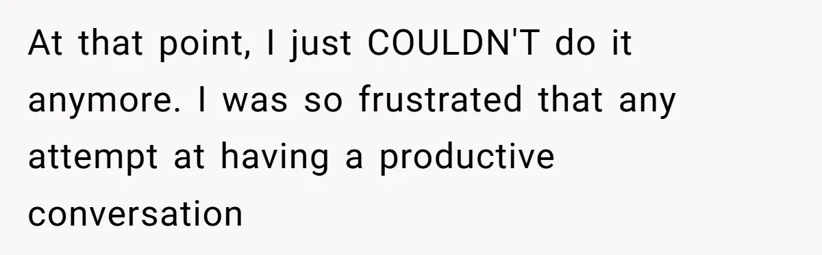 At that point, I just COULDN'T do it anymore. I was so frustrated that any attempt at having a productive conversation