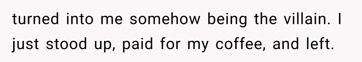 turned into me somehow being the villain. I just stood up, paid for my coffee, and left.