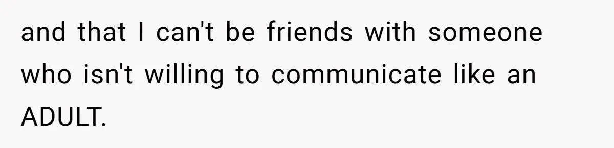 and that I can't be friends with someone who isn't willing to communicate like an ADULT.