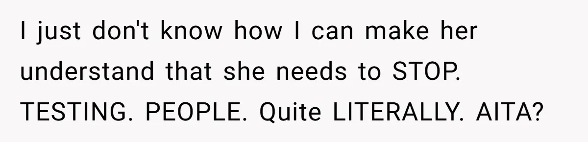 I just don't know how I can make her understand that she needs to STOP. TESTING. PEOPLE. Quite LITERALLY. AITA?