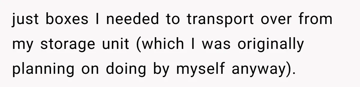just boxes I needed to transport over from my storage unit (which I was originally planning on doing by myself anyway).