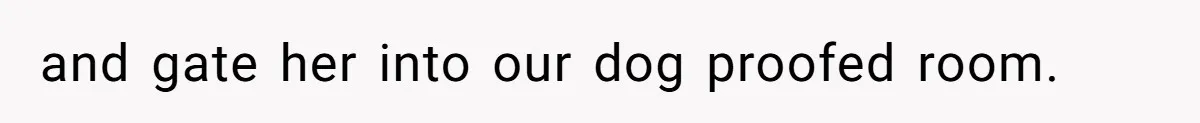 and gate her into our dog proofed room.