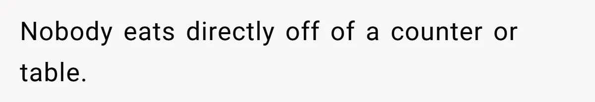 Nobody eats directly off of a counter or table.