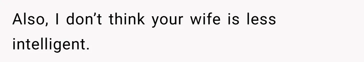 Also, I don’t think your wife is less intelligent.