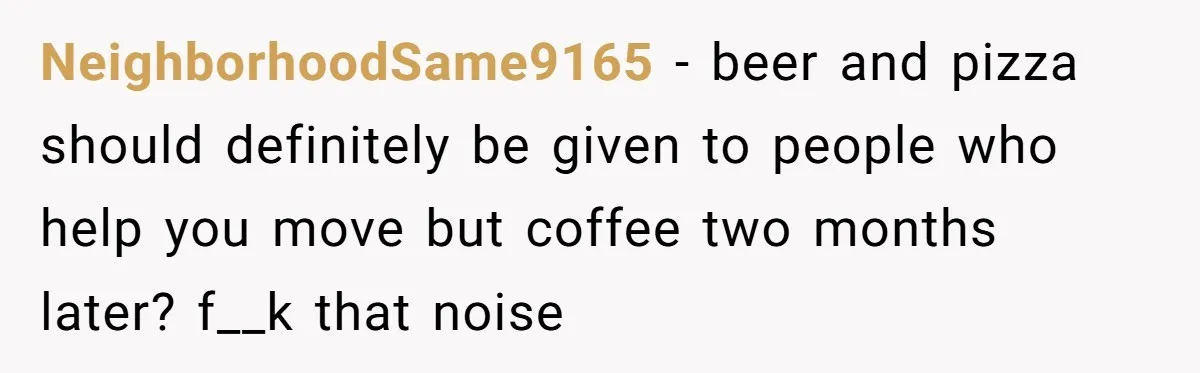 NeighborhoodSame9165 − beer and pizza should definitely be given to people who help you move but coffee two months later? f__k that noise