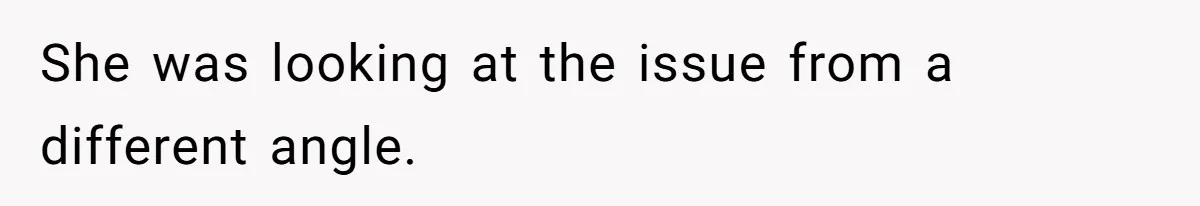 She was looking at the issue from a different angle.
