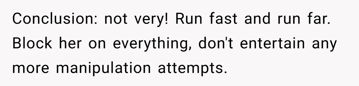Conclusion: not very! Run fast and run far. Block her on everything, don't entertain any more manipulation attempts.